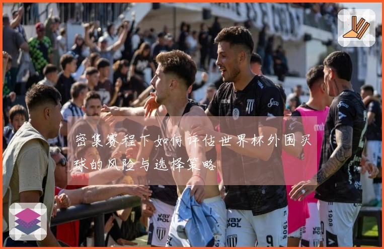 密集赛程下如何评估世界杯外围买球的风险与选择策略