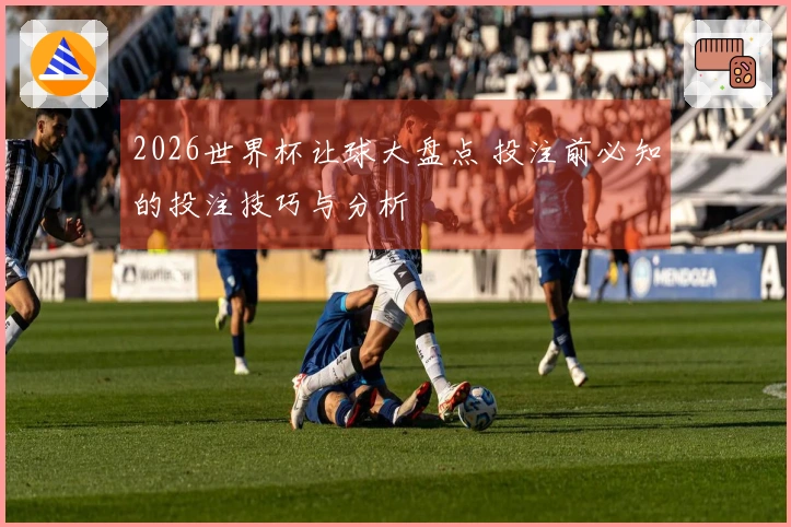 2026世界杯让球大盘点 投注前必知的投注技巧与分析