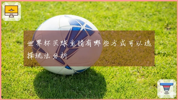世界杯买球竞猜有哪些方式可以选择玩法分析