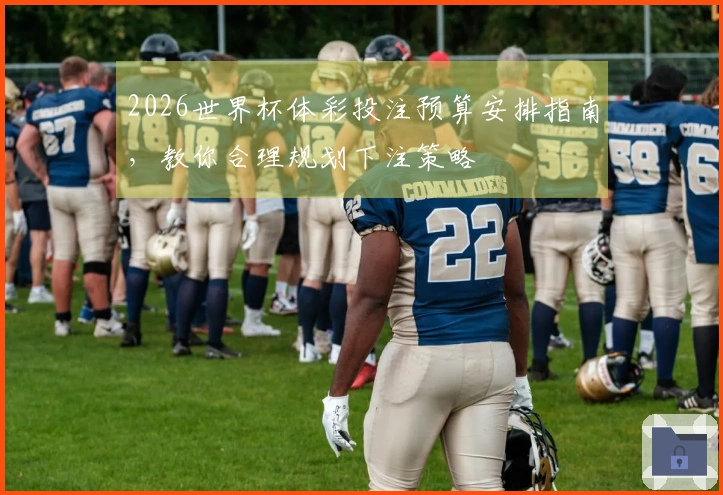2026世界杯体彩投注预算安排指南，教你合理规划下注策略