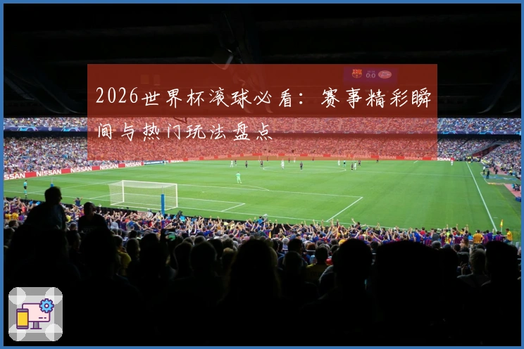 2026世界杯滚球必看：赛事精彩瞬间与热门玩法盘点