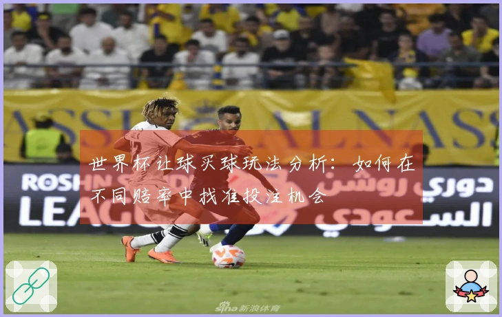 世界杯让球买球玩法分析：如何在不同赔率中找准投注机会