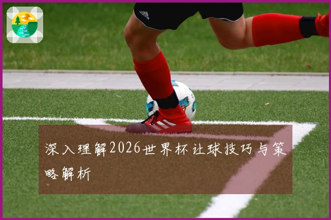 深入理解2026世界杯让球技巧与策略解析