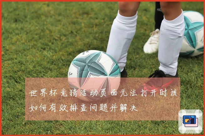 世界杯竞猜活动页面无法打开时该如何有效排查问题并解决