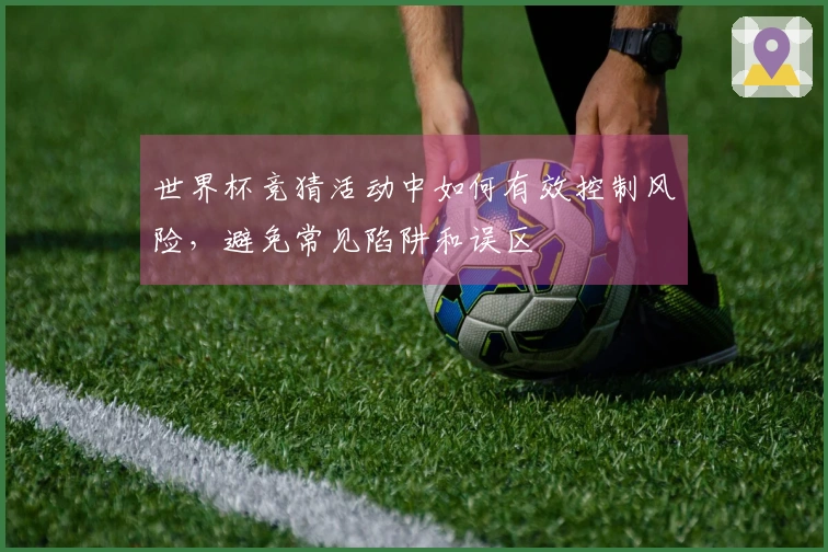 世界杯竞猜活动中如何有效控制风险，避免常见陷阱和误区