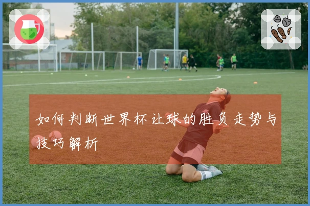 如何判断世界杯让球的胜负走势与技巧解析