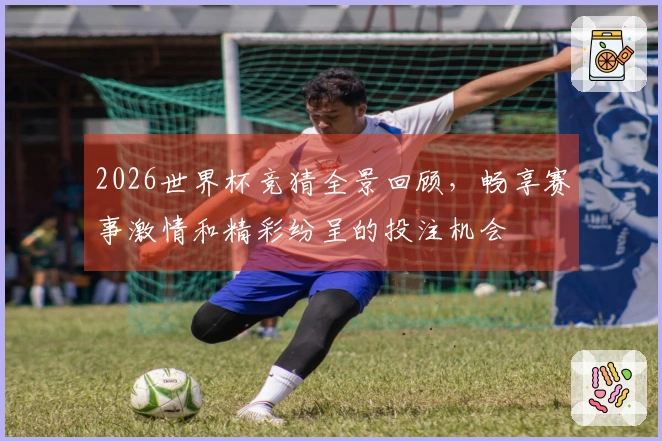 2026世界杯竞猜全景回顾，畅享赛事激情和精彩纷呈的投注机会
