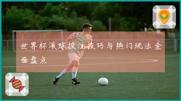 世界杯滚球投注技巧与热门玩法全面盘点