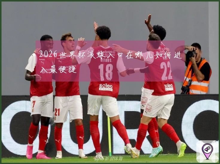 2026世界杯滚球入口在哪儿如何进入最便捷