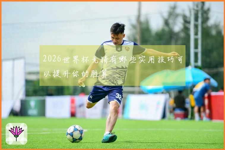 2026世界杯竞猜有哪些实用技巧可以提升你的胜算