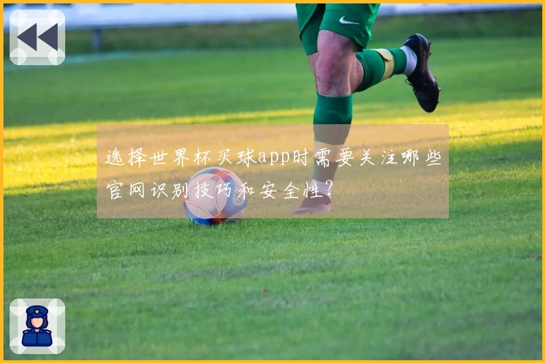 选择世界杯买球app时需要关注哪些官网识别技巧和安全性？