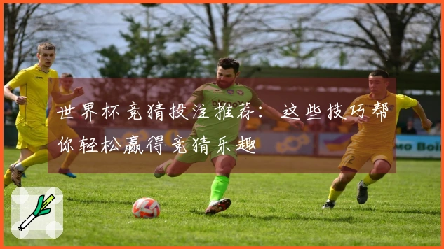 世界杯竞猜投注推荐：这些技巧帮你轻松赢得竞猜乐趣