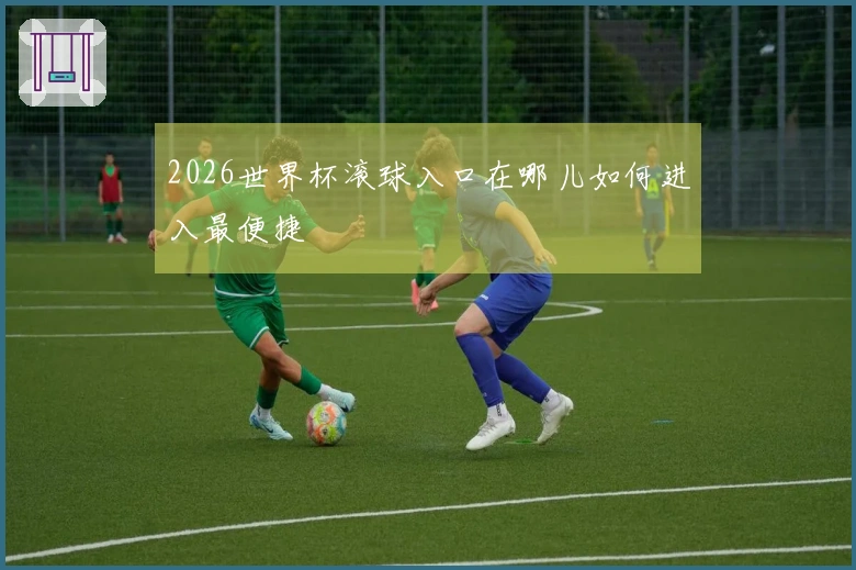2026世界杯滚球入口在哪儿如何进入最便捷
