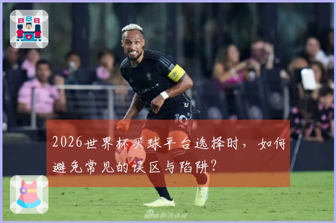 2026世界杯买球平台选择时,如何避免常见的误区与陷阱?