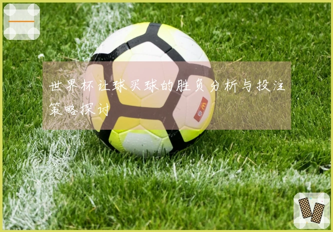 世界杯让球买球的胜负分析与投注策略探讨