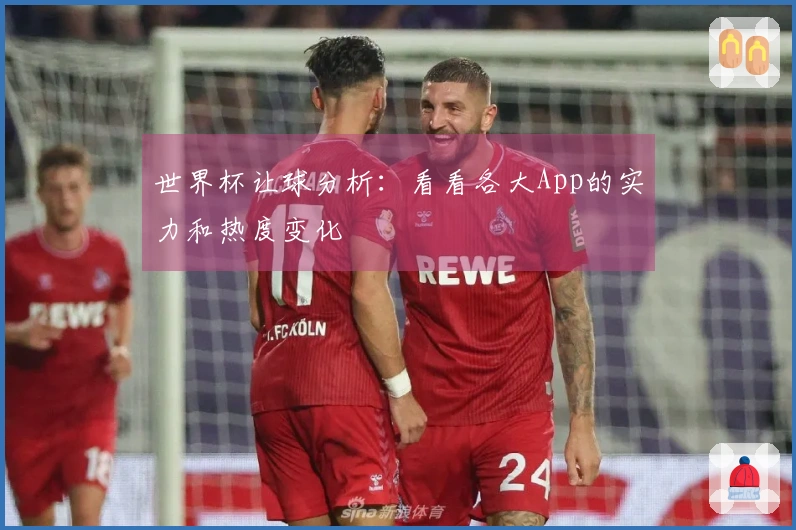 世界杯让球分析：看看各大App的实力和热度变化