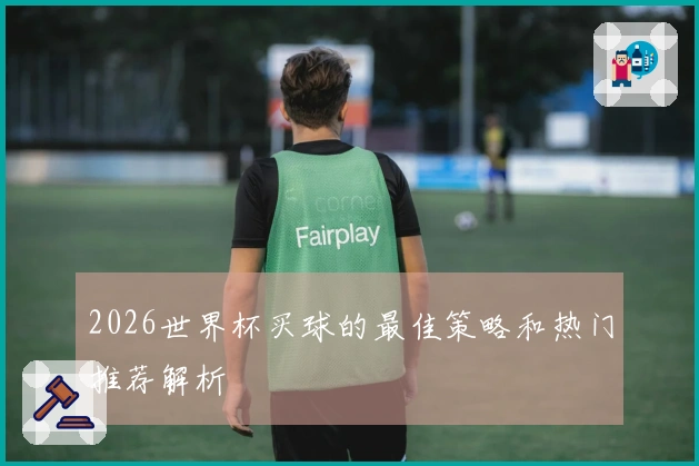 2026世界杯买球的最佳策略和热门推荐解析