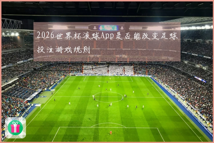 2026世界杯滚球App是否能改变足球投注游戏规则