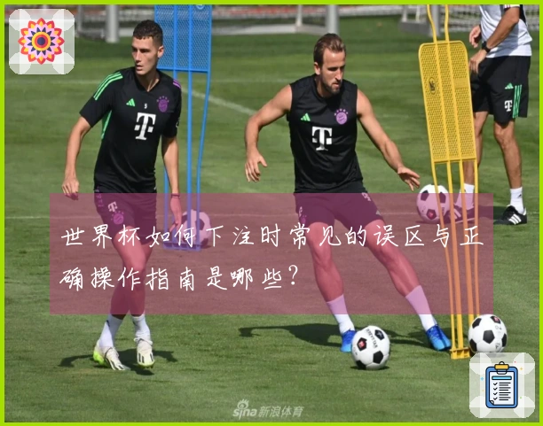 世界杯如何下注时常见的误区与正确操作指南是哪些？