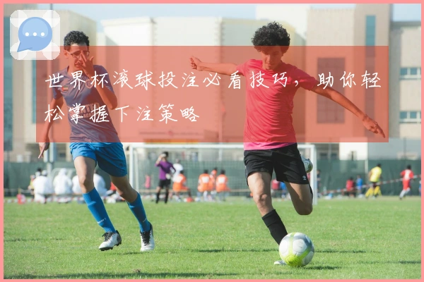 世界杯滚球投注必看技巧，助你轻松掌握下注策略