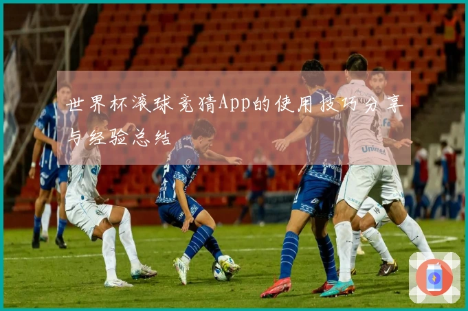 世界杯滚球竞猜App的使用技巧分享与经验总结