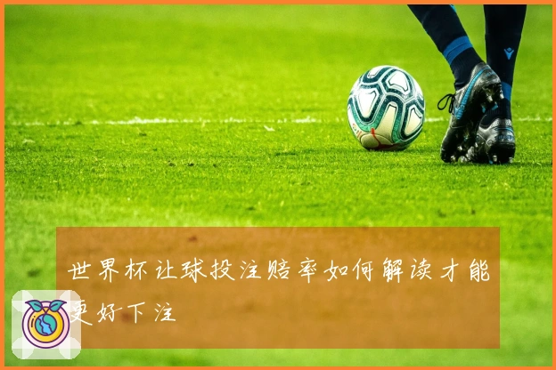 世界杯让球投注赔率如何解读才能更好下注
