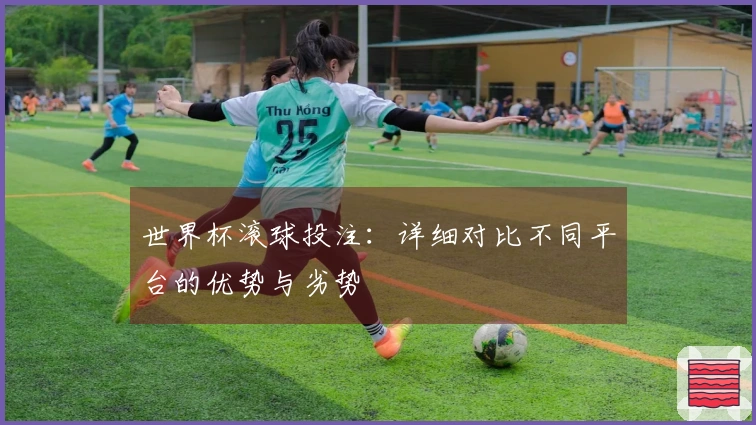 世界杯滚球投注：详细对比不同平台的优势与劣势