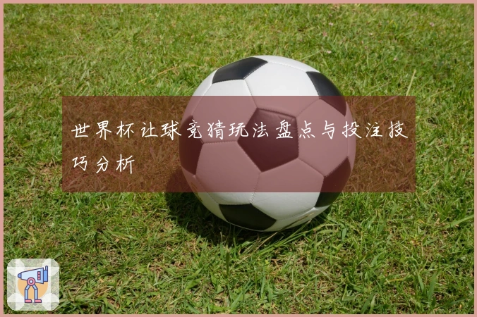 世界杯让球竞猜玩法盘点与投注技巧分析