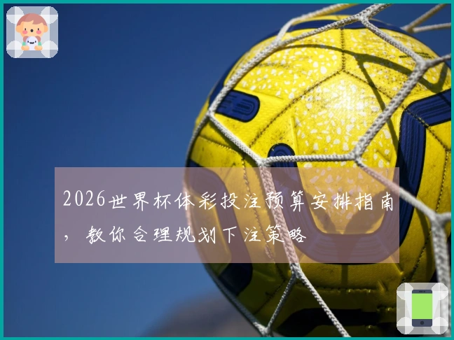 2026世界杯体彩投注预算安排指南，教你合理规划下注策略