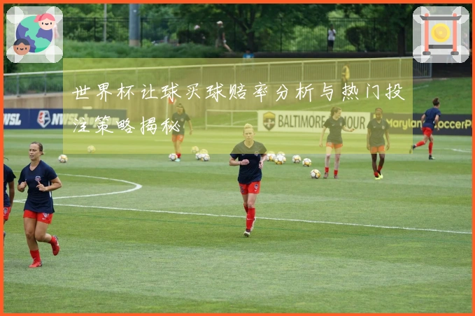 世界杯让球买球赔率分析与热门投注策略揭秘
