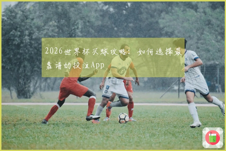2026世界杯买球攻略：如何选择最靠谱的投注App