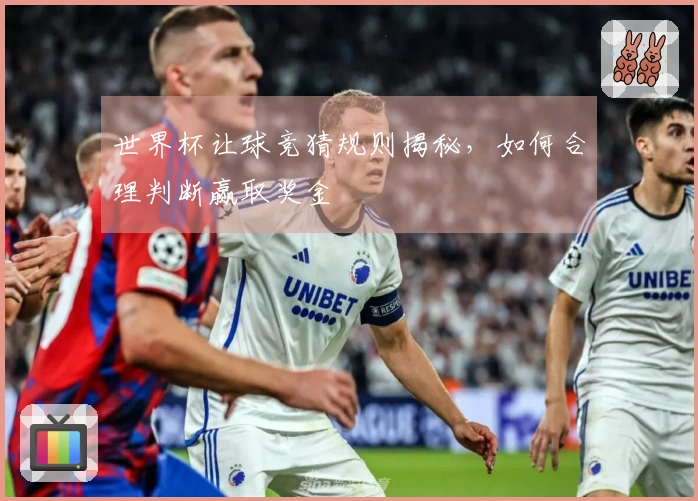 世界杯让球竞猜规则揭秘，如何合理判断赢取奖金