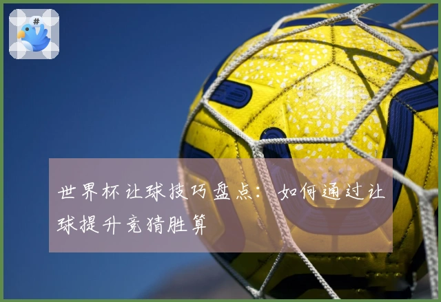 世界杯让球技巧盘点：如何通过让球提升竞猜胜算