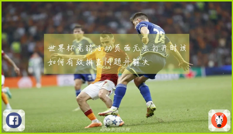 世界杯竞猜活动页面无法打开时该如何有效排查问题并解决