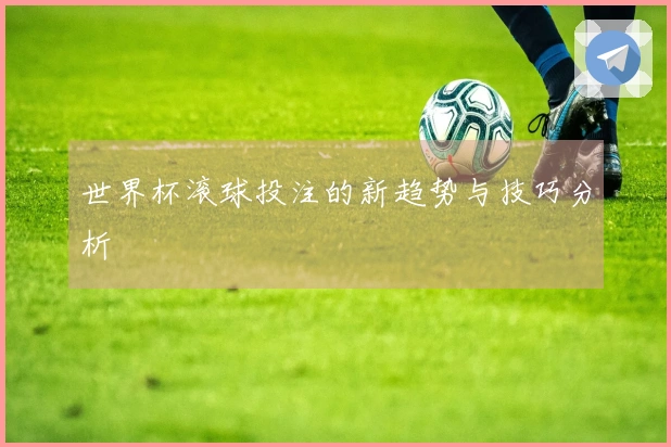 世界杯滚球投注的新趋势与技巧分析