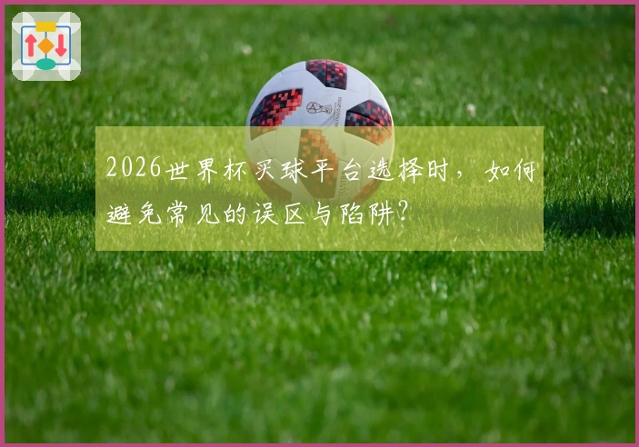 2026世界杯买球平台选择时，如何避免常见的误区与陷阱？