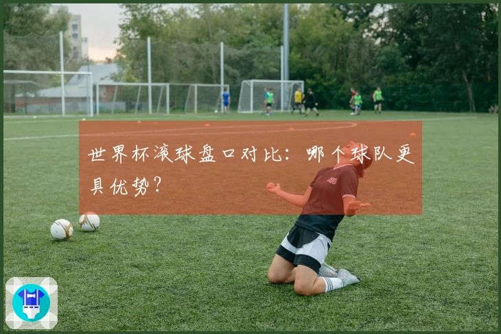 世界杯滚球盘口对比：哪个球队更具优势？