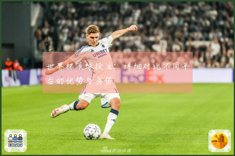 世界杯滚球投注：详细对比不同平台的优势与劣势