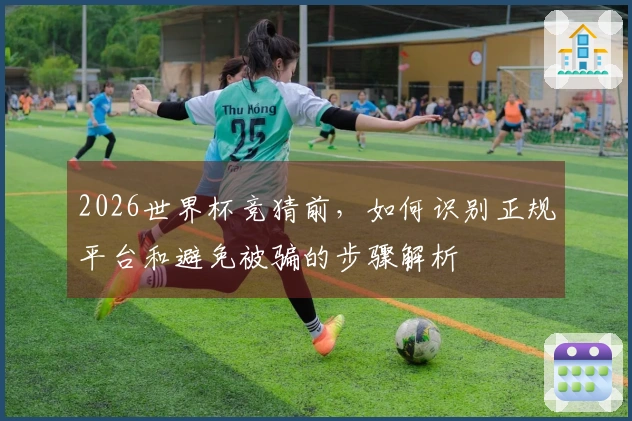 2026世界杯竞猜前，如何识别正规平台和避免被骗的步骤解析