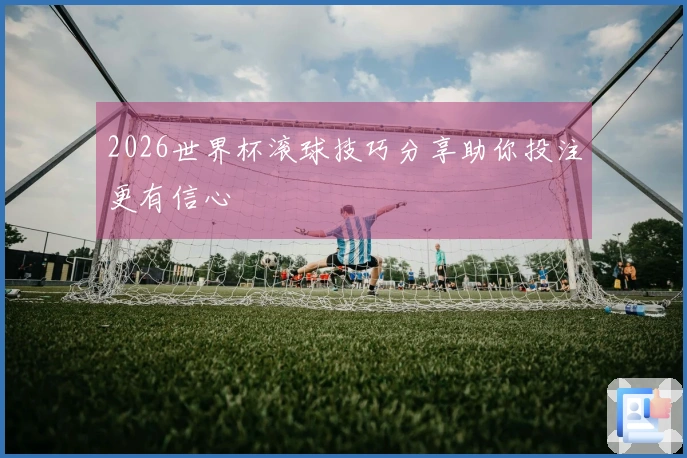 2026世界杯滚球技巧分享助你投注更有信心