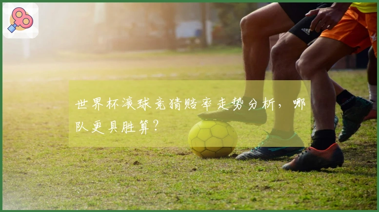 世界杯滚球竞猜赔率走势分析，哪队更具胜算？