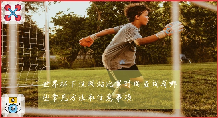 世界杯下注网站比赛时间查询有哪些常见方法和注意事项