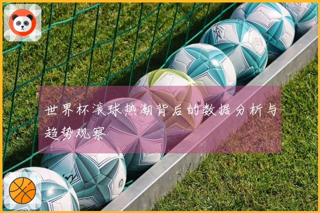 世界杯滚球热潮背后的数据分析与趋势观察