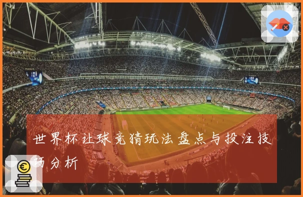 世界杯让球竞猜玩法盘点与投注技巧分析
