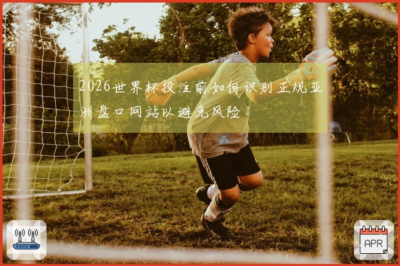 2026世界杯投注前如何识别正规亚洲盘口网站以避免风险