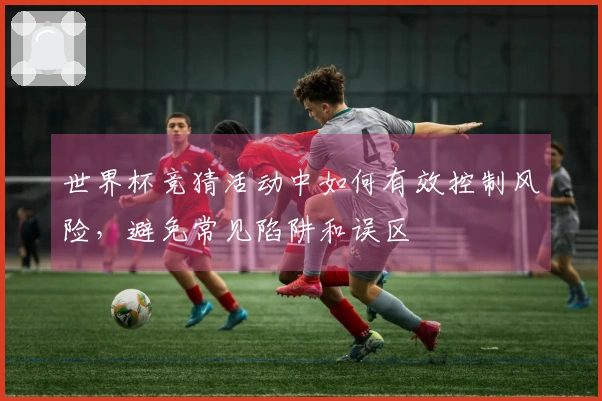世界杯竞猜活动中如何有效控制风险，避免常见陷阱和误区