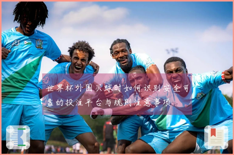 世界杯外围买球时如何识别安全可靠的投注平台与规则注意事项