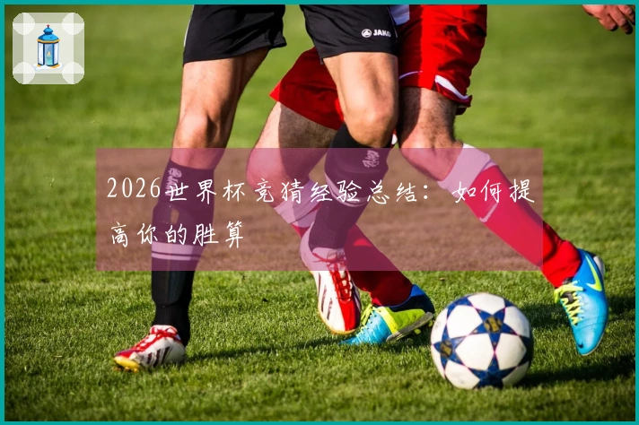 2026世界杯竞猜经验总结：如何提高你的胜算