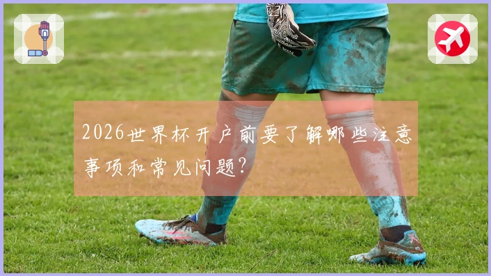 2026世界杯开户前要了解哪些注意事项和常见问题？