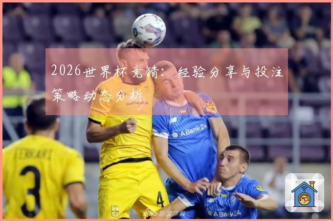 2026世界杯竞猜：经验分享与投注策略动态分析